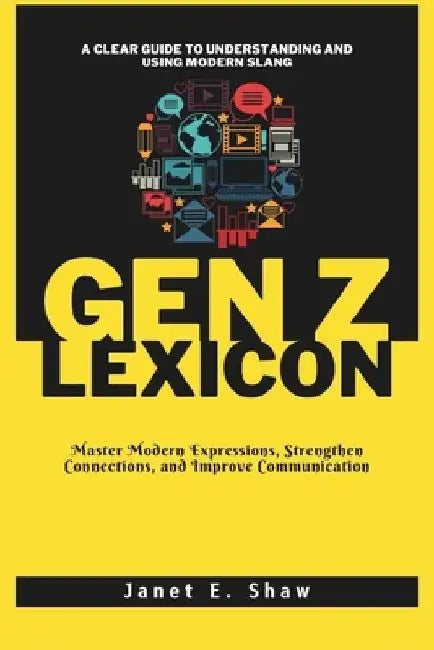 The Gen Z Lexicon: A Clear Guide to Understanding and Using Modern Slang: Master Modern Expressions, Strengthen Connections, and Improve Communication by Janet E. Shaw