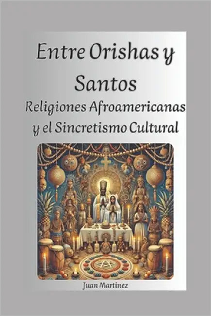 Entre Orishas y Santos: Religiones Afroamericanas y el Sincretismo Cultural by Martinez, Juan
