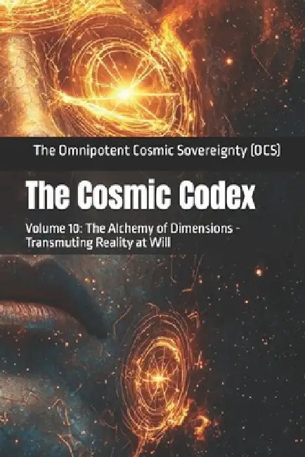 The Cosmic Codex: Volume 10: The Alchemy of Dimensions - Transmuting Reality at Will by The Omnipotent Cosmic Sovereignty (Ocs)