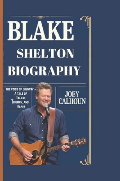 Blake Shelton Biography: The Voice of Country - A Tale of Talent, Triumph, and Heart by Joey Calhoun