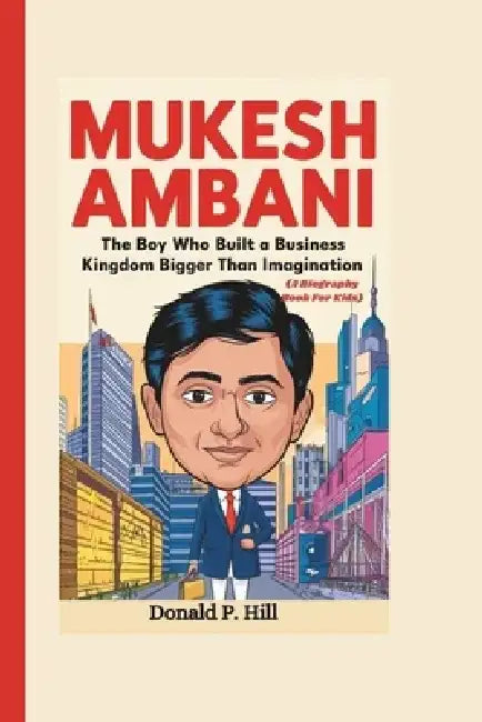 Mukesh Ambani: The Boy Who Built a Business Kingdom Bigger Than Imagination (A Biography Book For Kids) by Donald P. Hill