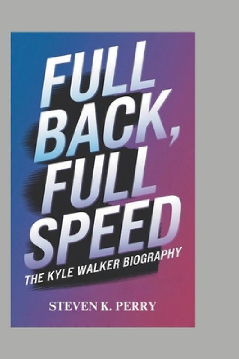 Full Back, Full Speed: The Kyle Walker Biography by Steven K. Perry