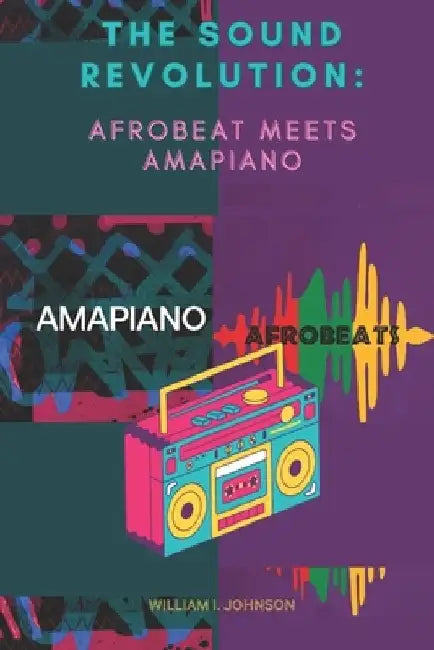 The Sound Revolution: Afrobeat Meets Amapiano by William I. Johnson