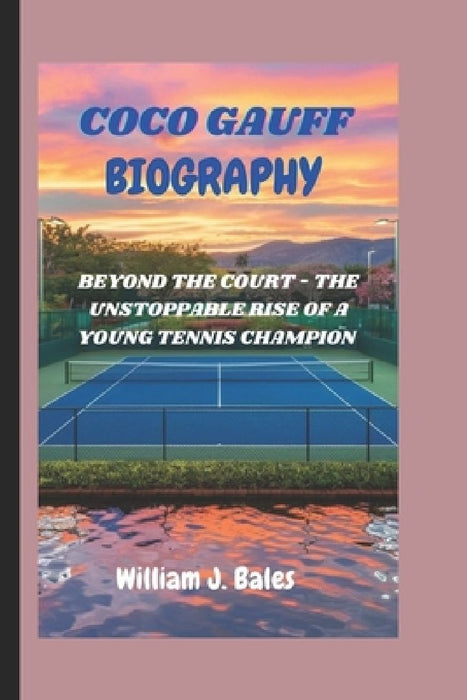 Coco Gauff: Beyond the Court - The Unstoppable Rise of a Young Tennis Champion by William J. Bales