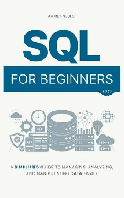 SQL for Beginners: A Simplified Guide to Managing, Analyzing, and Manipulating Data Easily by Ahmet Neseli
