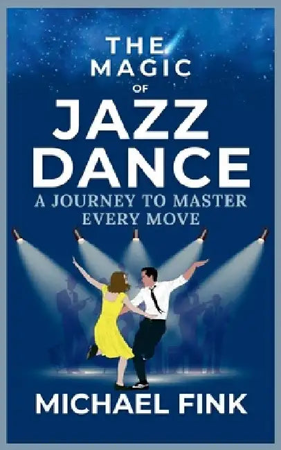 The Magic of Jazz Dance: A Journey to Master Every Move: Transform Your Moves into Jazz Dance Masterpieces with Professional Techniques by Michael Fink