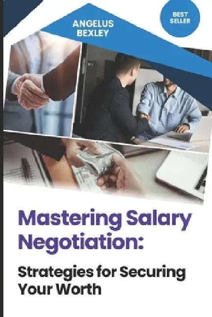 Mastering Salary Negotiation: Strategies for Securing Your Worth: Unlock Your Earning Potential and Land the Compensation You Deserve by Angelus Bexley