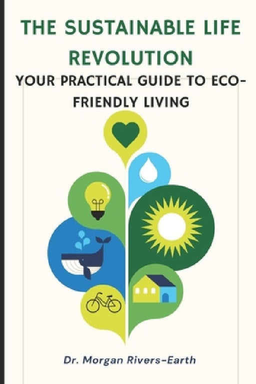 The Sustainable Life Revolution: A Practical Guide to Eco-Friendly Living: Transform Your Home and Lifestyle with Zero-Waste Solutions, Circular Econo by Morgan Rivers-Earth
