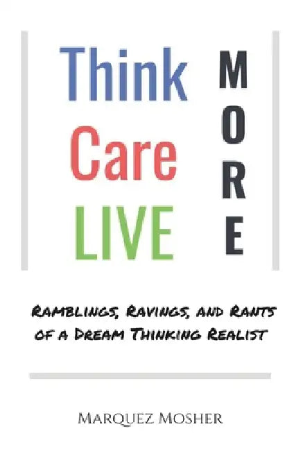 Think More: Care More: LIVE More: Ramblings, Ravings, and Rants of a Dream Thinking Realist by Marquez Mosher