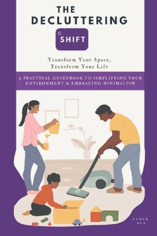 The Decluttering Shift: Transform Your Space, Transform Your Life: A Practical Guidebook to Simplifying Your Environment & Embracing Minimalism by Nader Ben