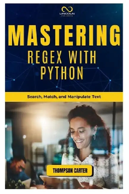 Mastering Regex with Python: Search, Match, and Manipulate Text by Thompson Carter