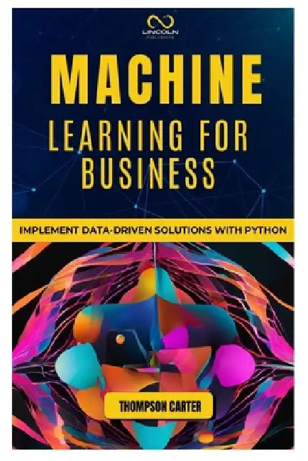 Machine Learning for Business: Implement Data-Driven Solutions with Python by Thompson Carter