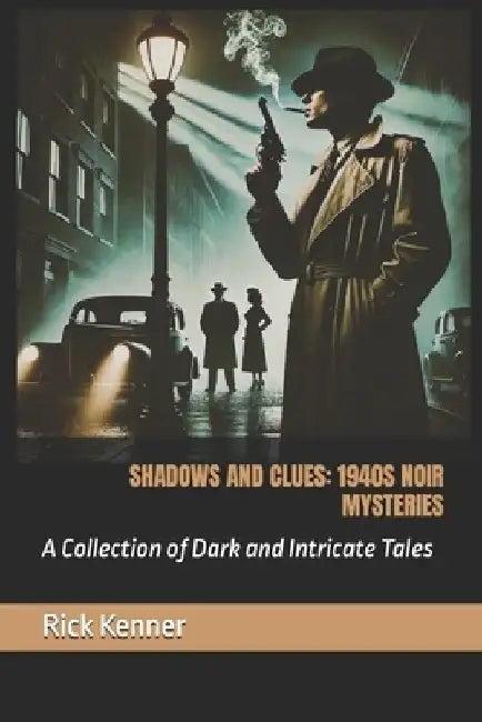 Shadows and Clues: 1940S NOIR MYSTERIES: A Collection of Dark and Intricate Tales by Rick Kenner