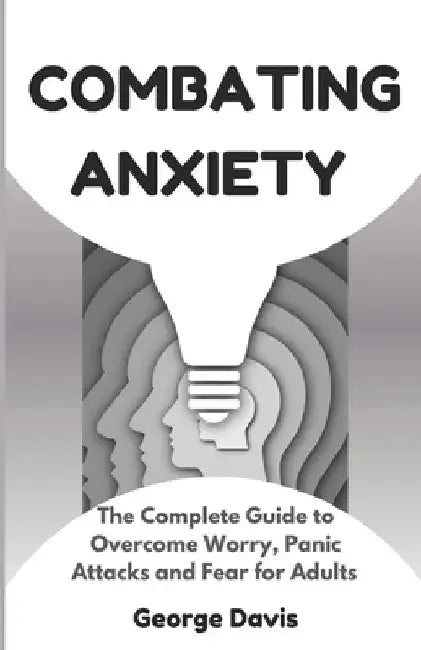 Combating Anxiety: The Complete Guide to Overcome Worry, Panic Attacks and Fear for Adults by George Davis