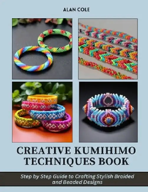 Creative Kumihimo Techniques Book: Step by Step Guide to Crafting Stylish Braided and Beaded Designs by Alan Cole