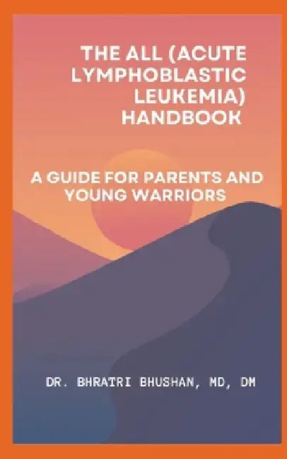 The ALL (Acute Lymphoblastic Leukemia) Handbook: A Guide for Parents and Young Warriors by Bhratri Bhushan