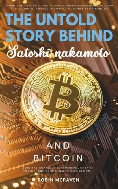 The Untold Story Behind Satoshi Nakamoto and Bitcoin: "From the History to the Future of Cryptocurrencies and How it is Going to Change the World of M by Robin McRaven