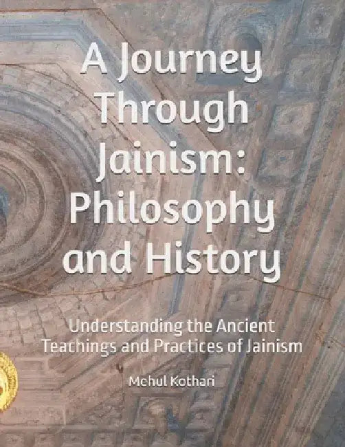 A Journey Through Jainism: Philosophy and History: Understanding the Ancient Teachings and Practices of Jainism by Mehul Kothari