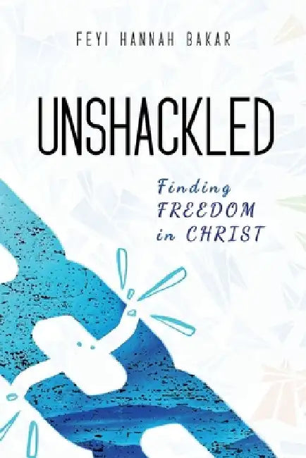 Unshackled: Finding Freedom in Christ by Feyi Hannah Bakar