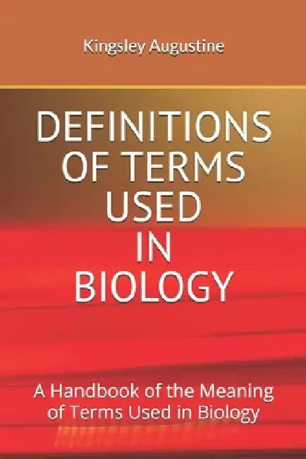Definitions of Terms Used in Biology: A Handbook of the Meaning of Terms Used in Biology by Kingsley Augustine