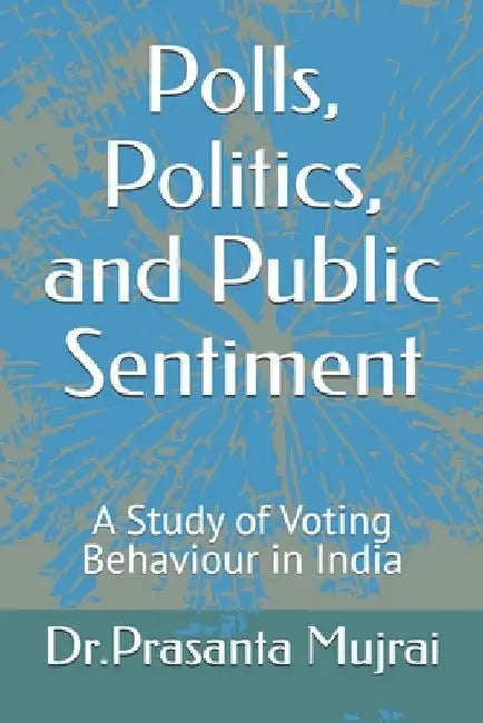 Polls, Politics, and Public Sentiment: A Study of Voting Behavior in India by Prasanta Mujrai