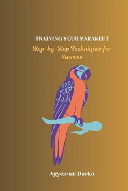 Training Your Parakeet: Step-by-Step Techniques for Success by Agyeman Darko