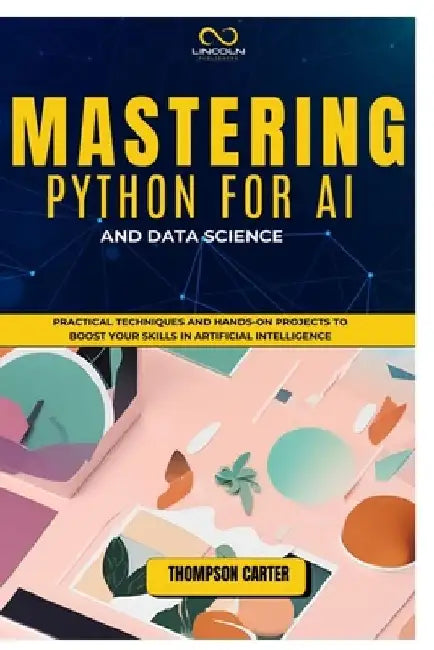 Mastering Python for AI and Data Science: Practical Techniques and Hands-On Projects to Boost Your Skills in Artificial Intelligence by Thompson Carter
