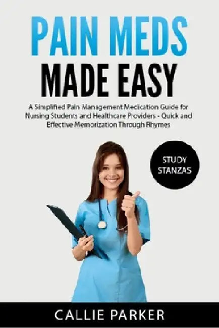 Pain Meds Made Easy: A Simplified Pain Management Medication Guide for Nursing Students and Healthcare Providers by Callie Parker