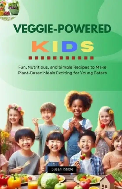 Veggie-Powered Kids: Fun, Nutritious, and Simple Recipes To Make Plant-Based Meals Exciting For Young Eaters by Susan Ribble