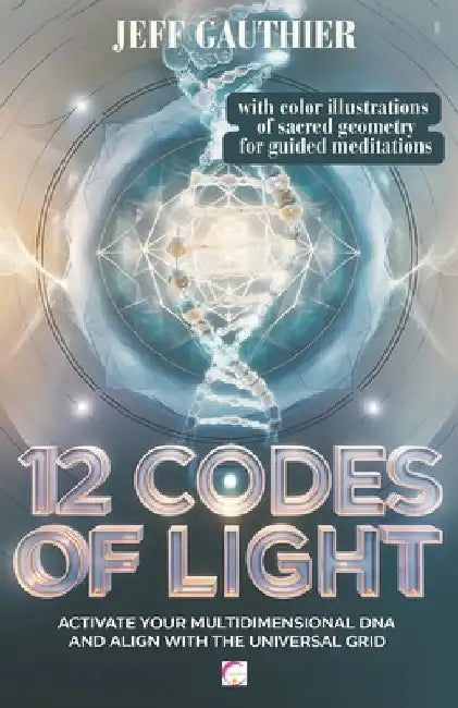 12 Codes of Light: Activate Your Multidimensional DNA and Align with the Universal Grid: A Guide to Sacred Geometry and Energy Codes for by Jeff Gauthier