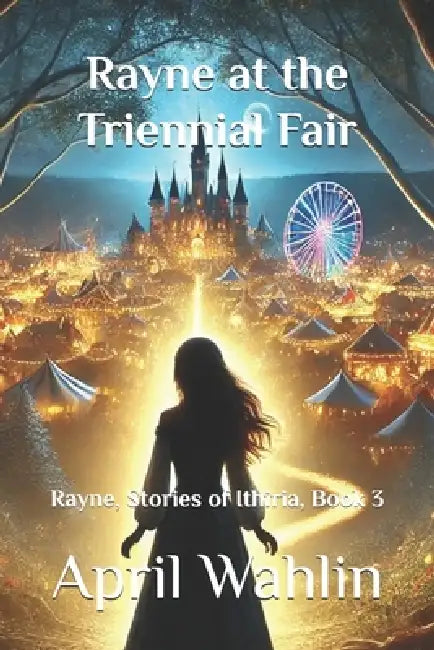 Rayne at the Triennial Fair: Rayne, Stories of Ithiria, Book 3 by April Wahlin