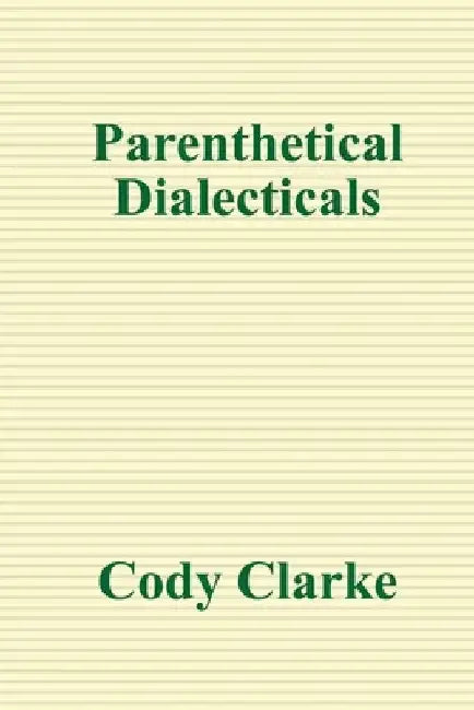 Parenthetical Dialecticals: Two Hundred Poems by Cody Clarke