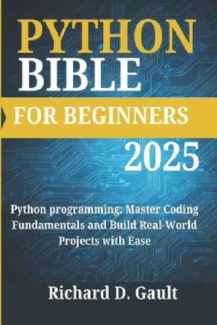 Python Bible for Beginners: Python programming: Master Coding Fundamentals and Build Real-World Projects with Ease by Richard D. Gault