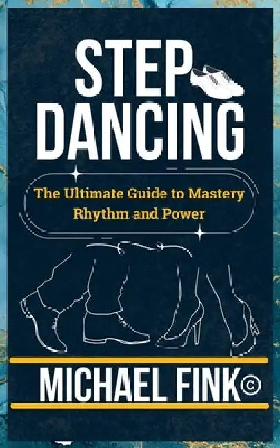 Step Dancing: The Ultimate Guide to Mastery, Rhythm, and Power: Unlock the Secrets of Precision, Technique, and Performance in This Iconic Dance Form by Michael Fink