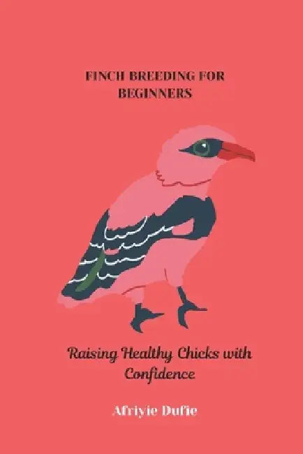 Finch Breeding for Beginners: Raising Healthy Chicks with Confidence by Afriyie Dufie
