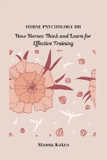 Horse Psychology 101: How Horses Think and Learn for Effective Training by Mansa Kakra