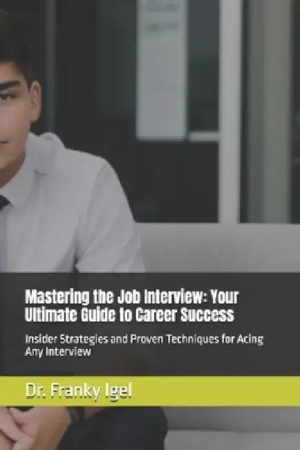 Mastering the Job Interview: Your Ultimate Guide to Career Success: Insider Strategies and Proven Techniques for Acing Any Interview by Franky Igel