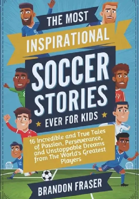 The Most Inspirational Soccer Stories Ever for Kids: 16 Incredible and True Tales of Passion, Perseverance, and Unstoppable Dreams from the World's Gr by Brandon Fraser