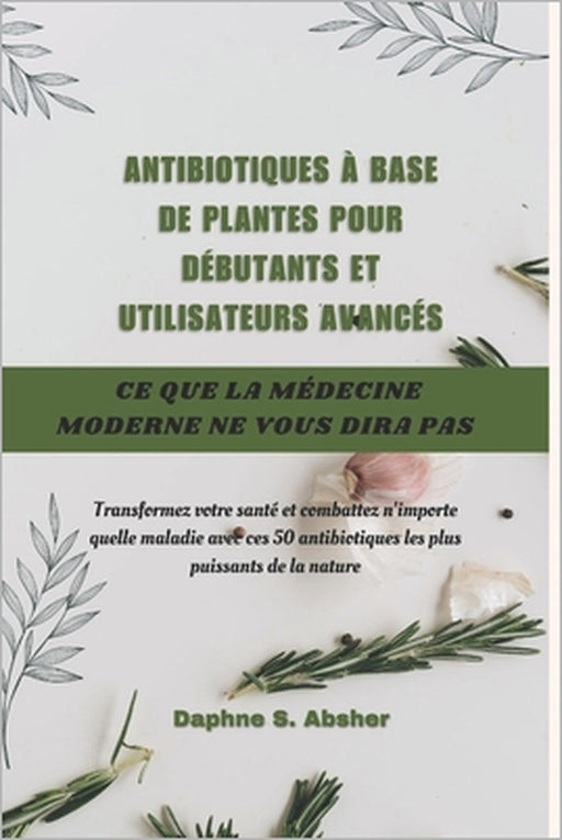Antibiotiques À Base de Plantes Pour Débutants Et Utilisateurs Avancés: Transformez votre santé et surmontez n'importe quelle maladie avec ces 50 anti by Daphne S. Absher