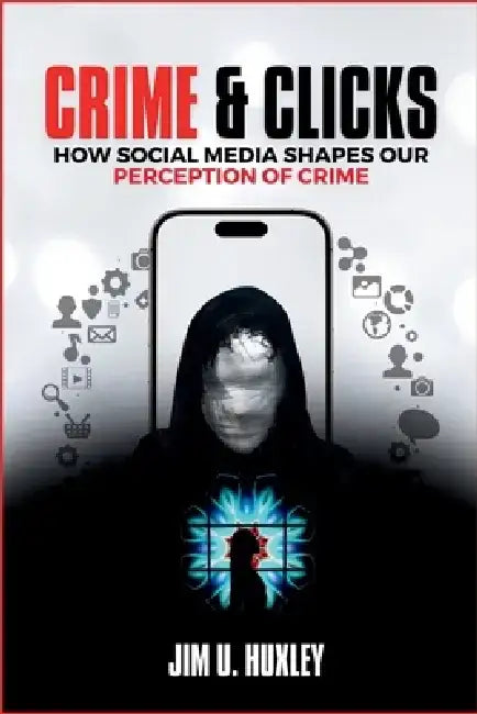 Crime And Clicks: How Social Media Shapes Our Perception of Crime by Jim U. Huxley