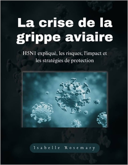La crise de la grippe aviaire: H5N1 expliqué, les risques, l'impact et les stratégies de protection by Isabelle Rosemary