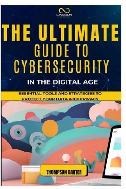 The Ultimate Guide to Cybersecurity in the Digital Age: Essential Tools and Strategies to Protect Your Data and Privacy by Thompson Carter