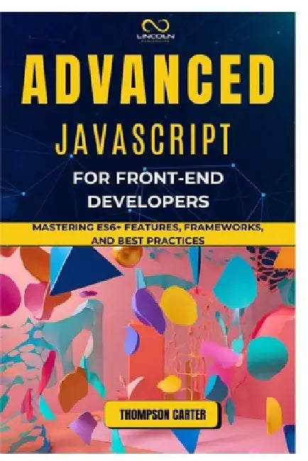 Advanced JavaScript for Front-End Developers: Mastering ES6+ Features, Frameworks, and Best Practices by Thompson Carter