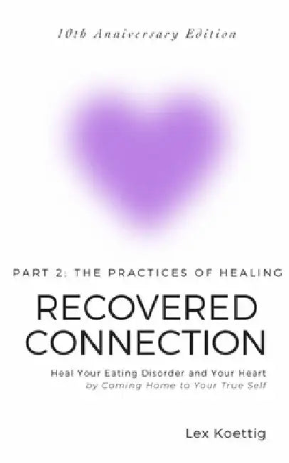 Recovered Connection - Part 2: Heal Your Eating Disorder and Your Heart by Coming Home to Your True Self by Lex Koettig