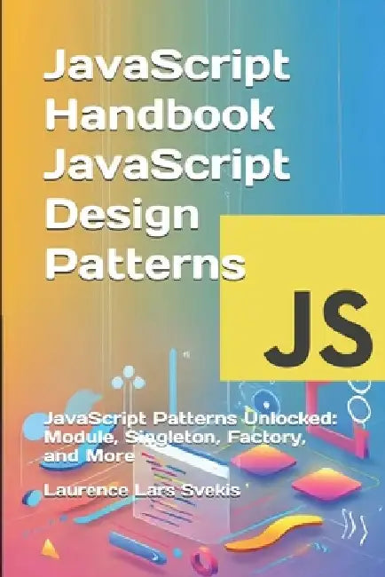 JavaScript Handbook JavaScript Design Patterns: JavaScript Patterns Unlocked: Module, Singleton, Factory, and More by Laurence Lars Svekis
