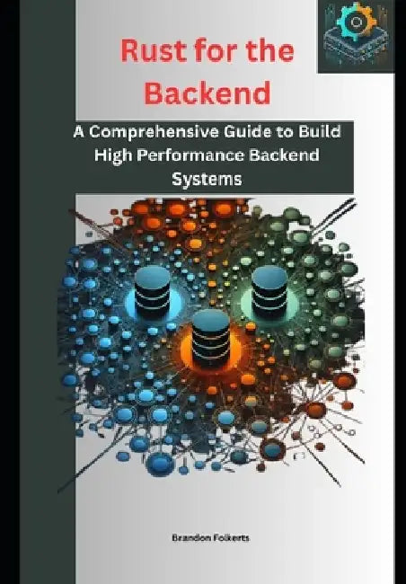 Rust for the Backend: A Comprehensive Guide to Build High Performance Backend Systems by Brandon Folkerts