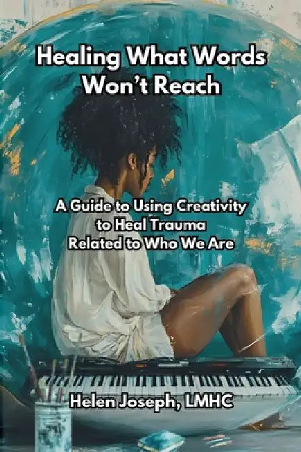 Healing What Words Won't Reach: A Guide to Using Creativity to Heal Trauma Related to Who We Are by Helen Joseph