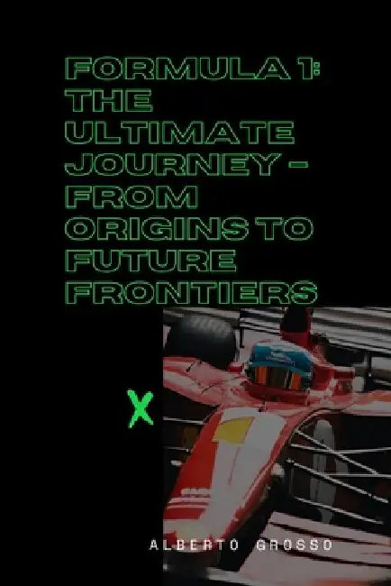 Formula 1: The Ultimate Journey - From Origins to Future Frontiers: The Evolution of Motorsport: Innovation, Rivalries, and Susta by Alberto Grosso