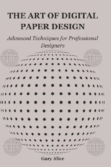 The Art of Digital Paper Design: Advanced Techniques for Professional Designers by Gary Alice
