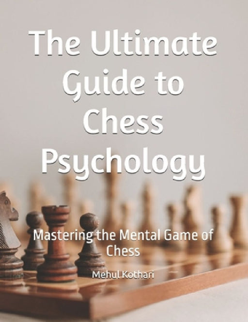 The Ultimate Guide to Chess Psychology: Mastering the Mental Game of Chess by Mehul Kothari